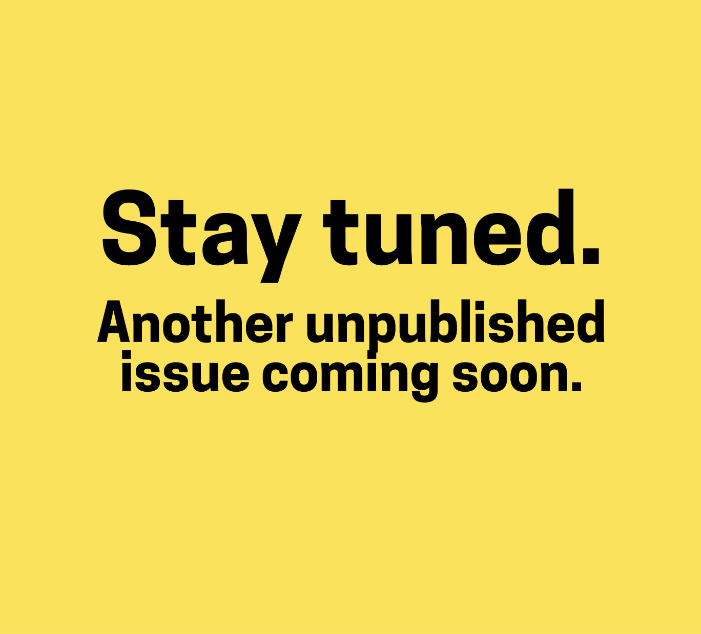 Stay Tuned. Another unpublished issue coming soon.